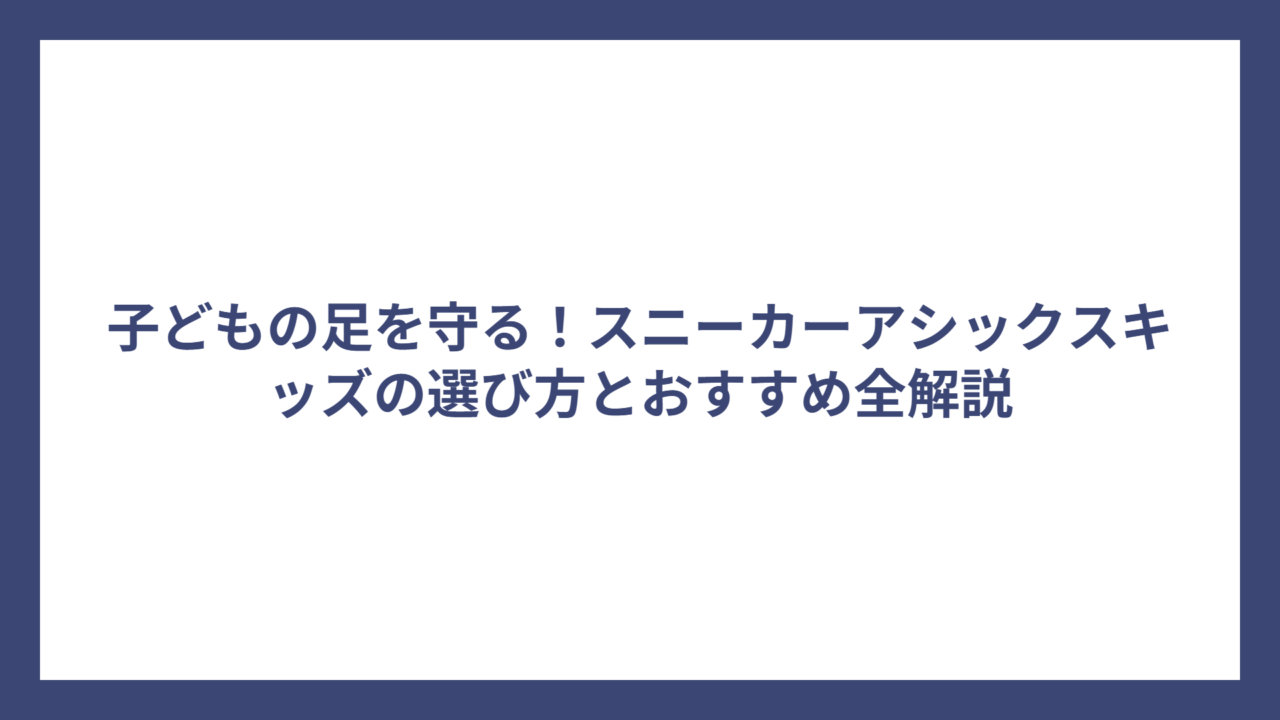 子どもの足を守る！スニーカーアシックスキッズの選び方とおすすめ全解説