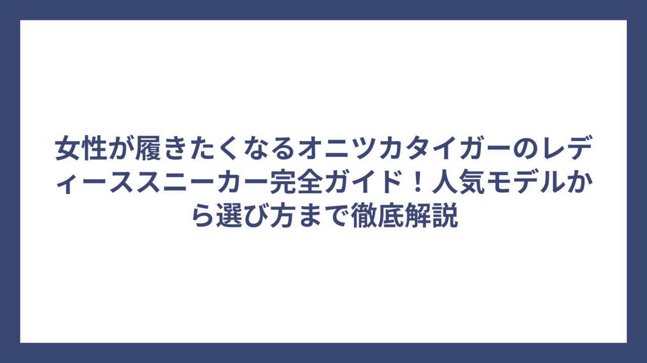 女性が履きたくなるオニツカタイガーのレディーススニーカー完全ガイド！人気モデルから選び方まで徹底解説
