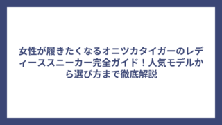 女性が履きたくなるオニツカタイガーのレディーススニーカー完全ガイド！人気モデルから選び方まで徹底解説