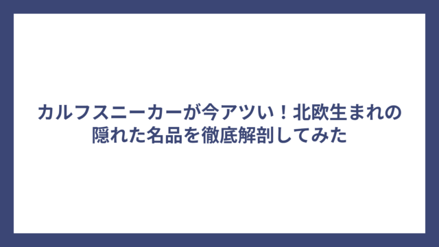 カルフスニーカーが今アツい！北欧生まれの隠れた名品を徹底解剖してみた