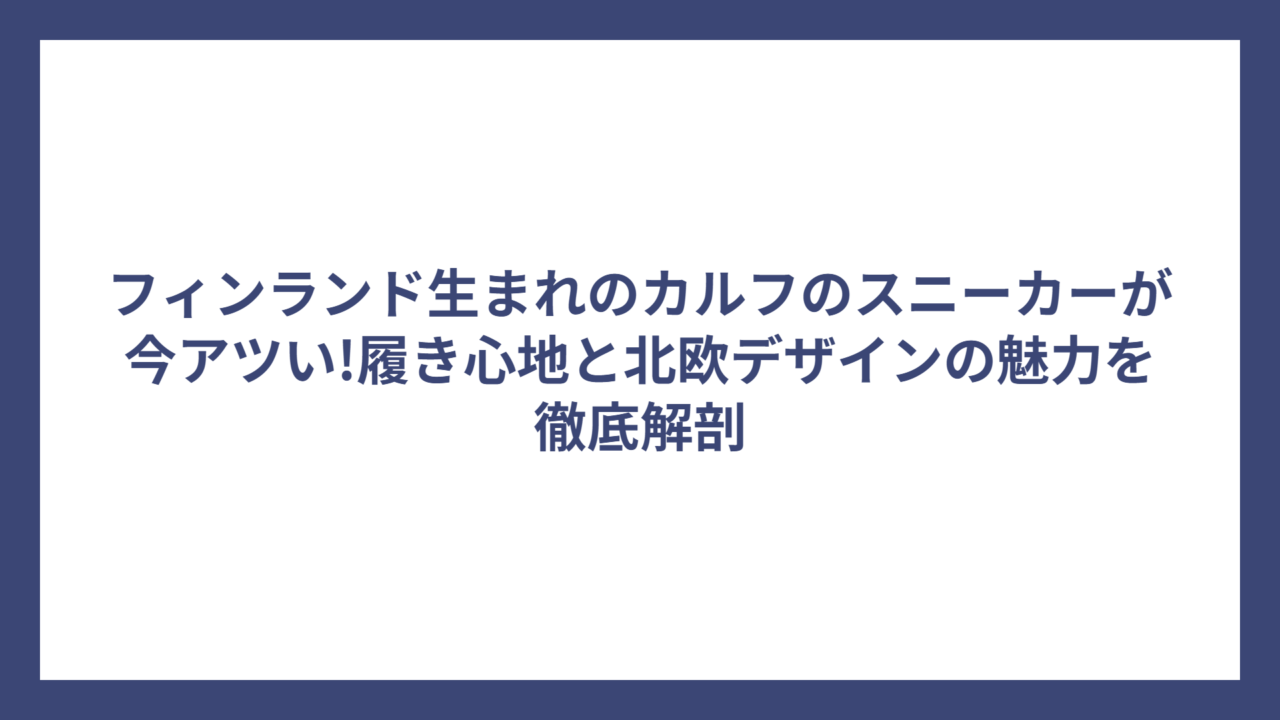 フィンランド生まれのカルフのスニーカーが今アツい!履き心地と北欧デザインの魅力を徹底解剖