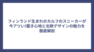 フィンランド生まれのカルフのスニーカーが今アツい!履き心地と北欧デザインの魅力を徹底解剖