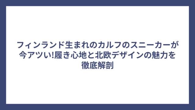 フィンランド生まれのカルフのスニーカーが今アツい!履き心地と北欧デザインの魅力を徹底解剖