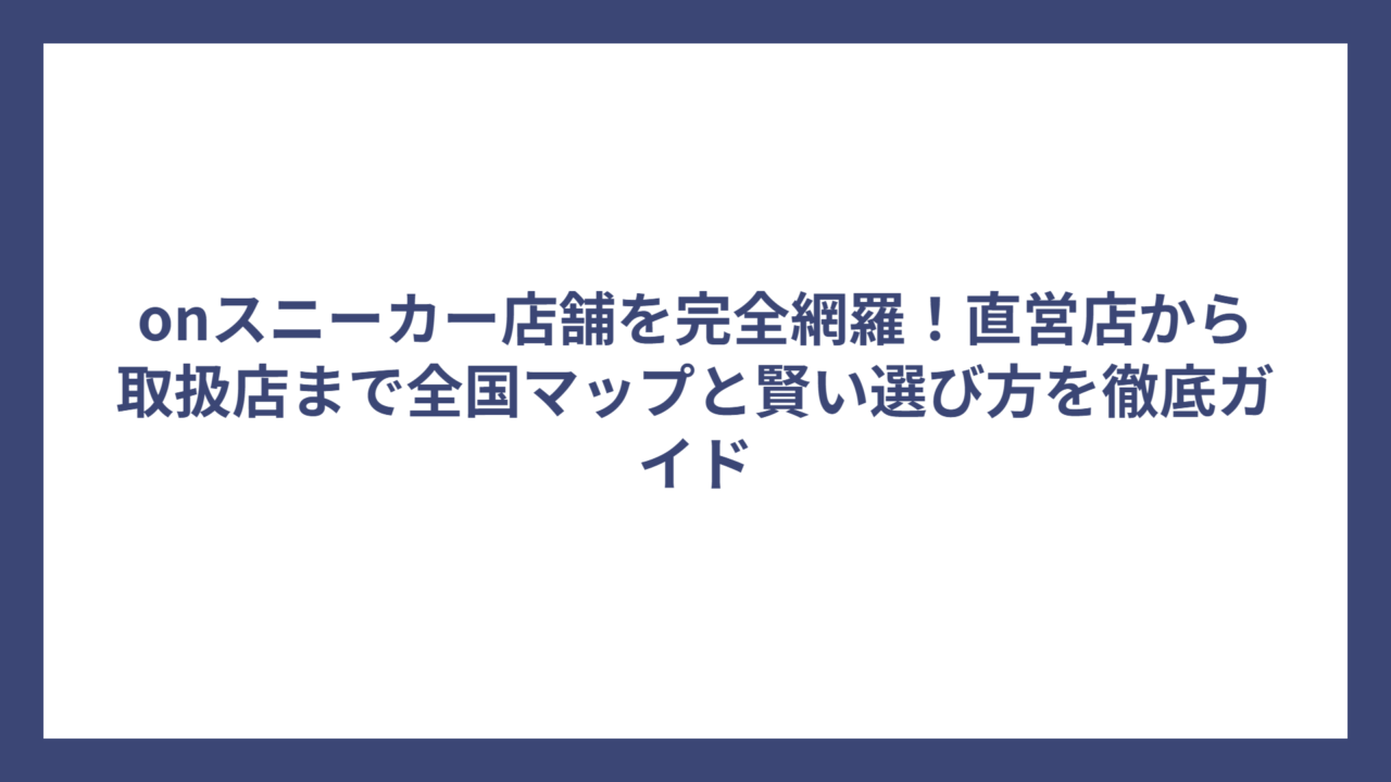 onスニーカー店舗を完全網羅！直営店から取扱店まで全国マップと賢い選び方を徹底ガイド