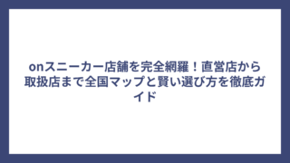 onスニーカー店舗を完全網羅！直営店から取扱店まで全国マップと賢い選び方を徹底ガイド