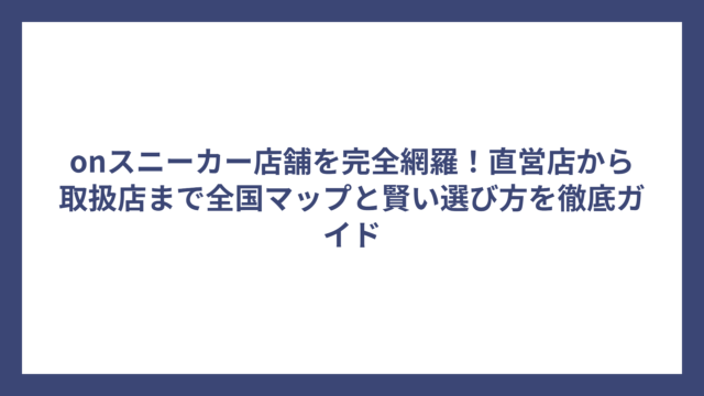 onスニーカー店舗を完全網羅！直営店から取扱店まで全国マップと賢い選び方を徹底ガイド