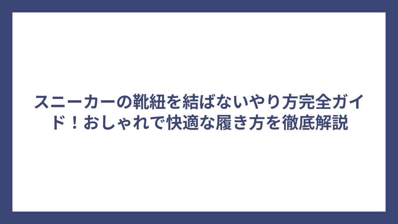 スニーカーの靴紐を結ばないやり方完全ガイド！おしゃれで快適な履き方を徹底解説
