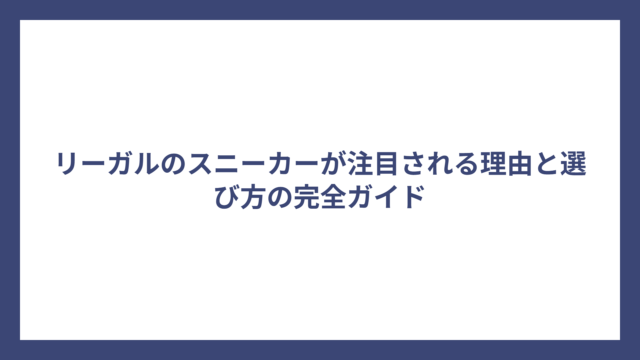 リーガルのスニーカーが注目される理由と選び方の完全ガイド