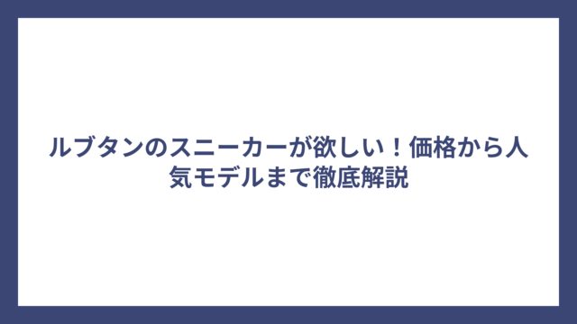 ルブタンのスニーカーが欲しい！価格から人気モデルまで徹底解説