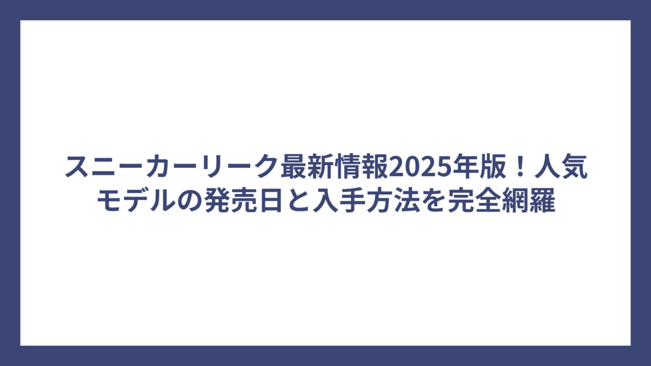 スニーカーリーク最新情報2025年版！人気モデルの発売日と入手方法を完全網羅