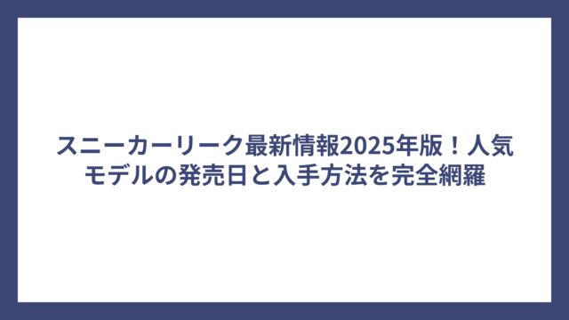 スニーカーリーク最新情報2025年版！人気モデルの発売日と入手方法を完全網羅