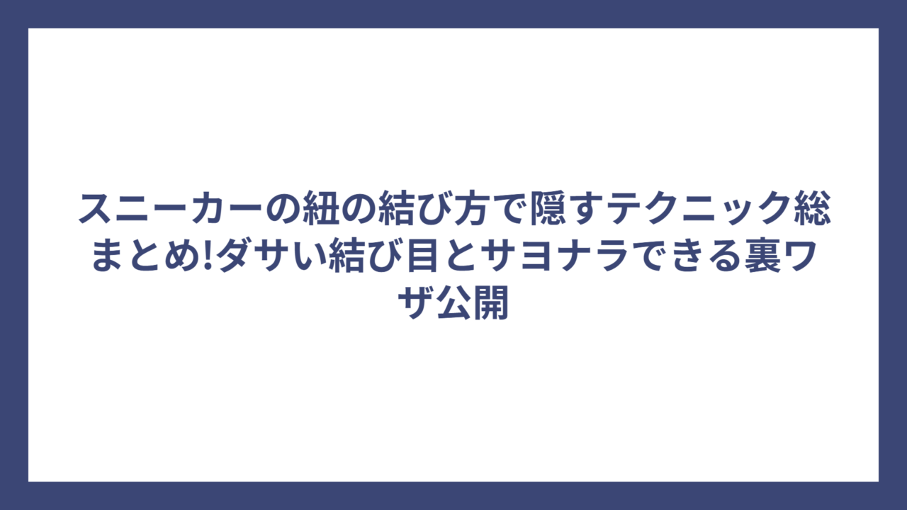 スニーカーの紐の結び方で隠すテクニック総まとめ!ダサい結び目とサヨナラできる裏ワザ公開
