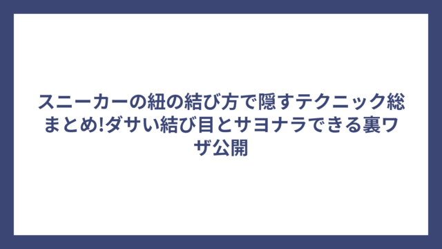 スニーカーの紐の結び方で隠すテクニック総まとめ!ダサい結び目とサヨナラできる裏ワザ公開