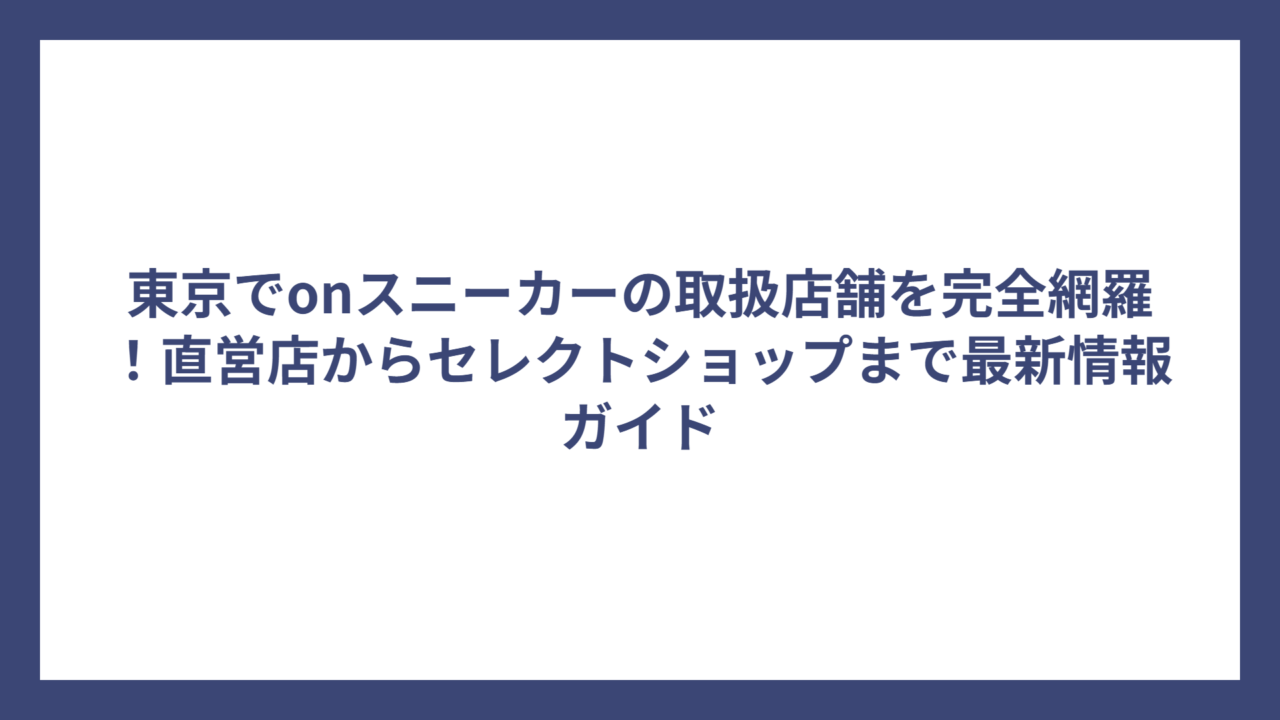 東京でonスニーカーの取扱店舗を完全網羅！直営店からセレクトショップまで最新情報ガイド