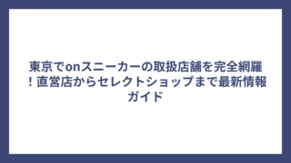 東京でonスニーカーの取扱店舗を完全網羅！直営店からセレクトショップまで最新情報ガイド