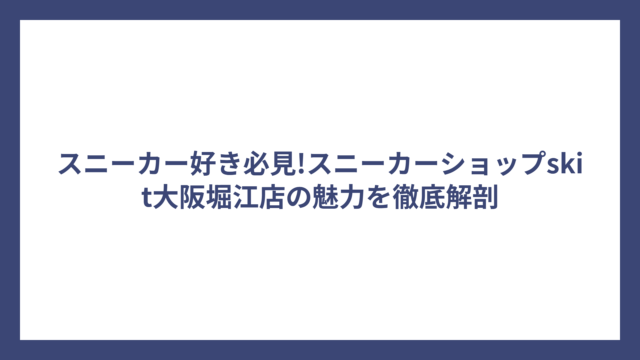 スニーカー好き必見!スニーカーショップskit大阪堀江店の魅力を徹底解剖