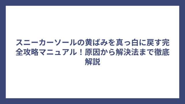 スニーカーソールの黄ばみを真っ白に戻す完全攻略マニュアル！原因から解決法まで徹底解説