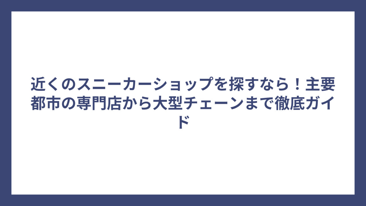 近くのスニーカーショップを探すなら！主要都市の専門店から大型チェーンまで徹底ガイド