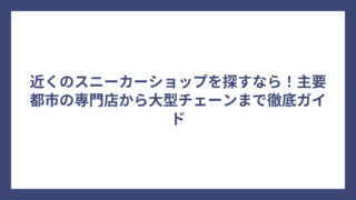 近くのスニーカーショップを探すなら！主要都市の専門店から大型チェーンまで徹底ガイド