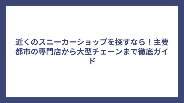 近くのスニーカーショップを探すなら！主要都市の専門店から大型チェーンまで徹底ガイド