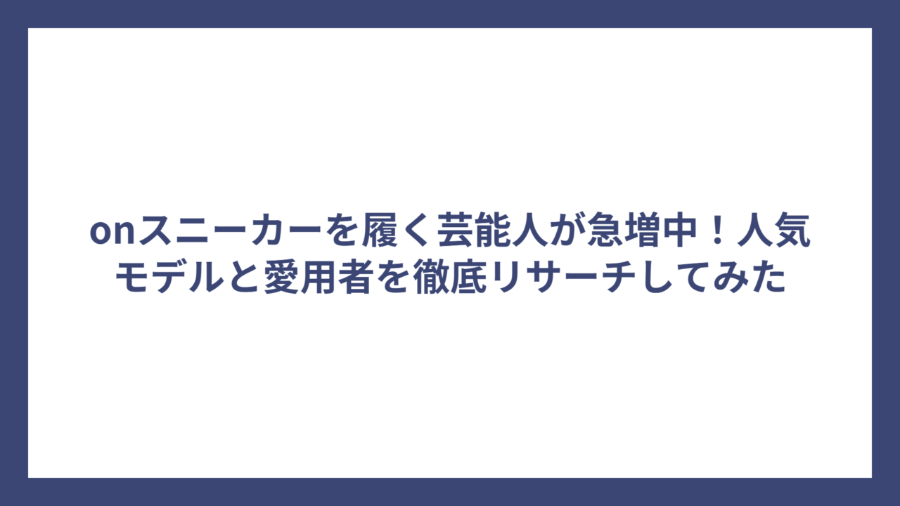 onスニーカーを履く芸能人が急増中！人気モデルと愛用者を徹底リサーチしてみた