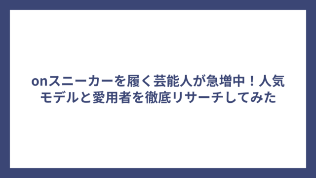 onスニーカーを履く芸能人が急増中！人気モデルと愛用者を徹底リサーチしてみた