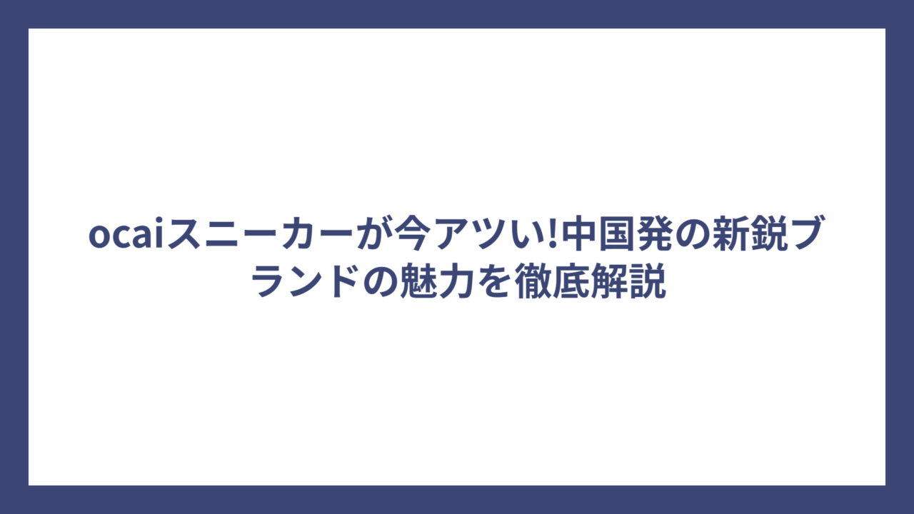 ocaiスニーカーが今アツい!中国発の新鋭ブランドの魅力を徹底解説