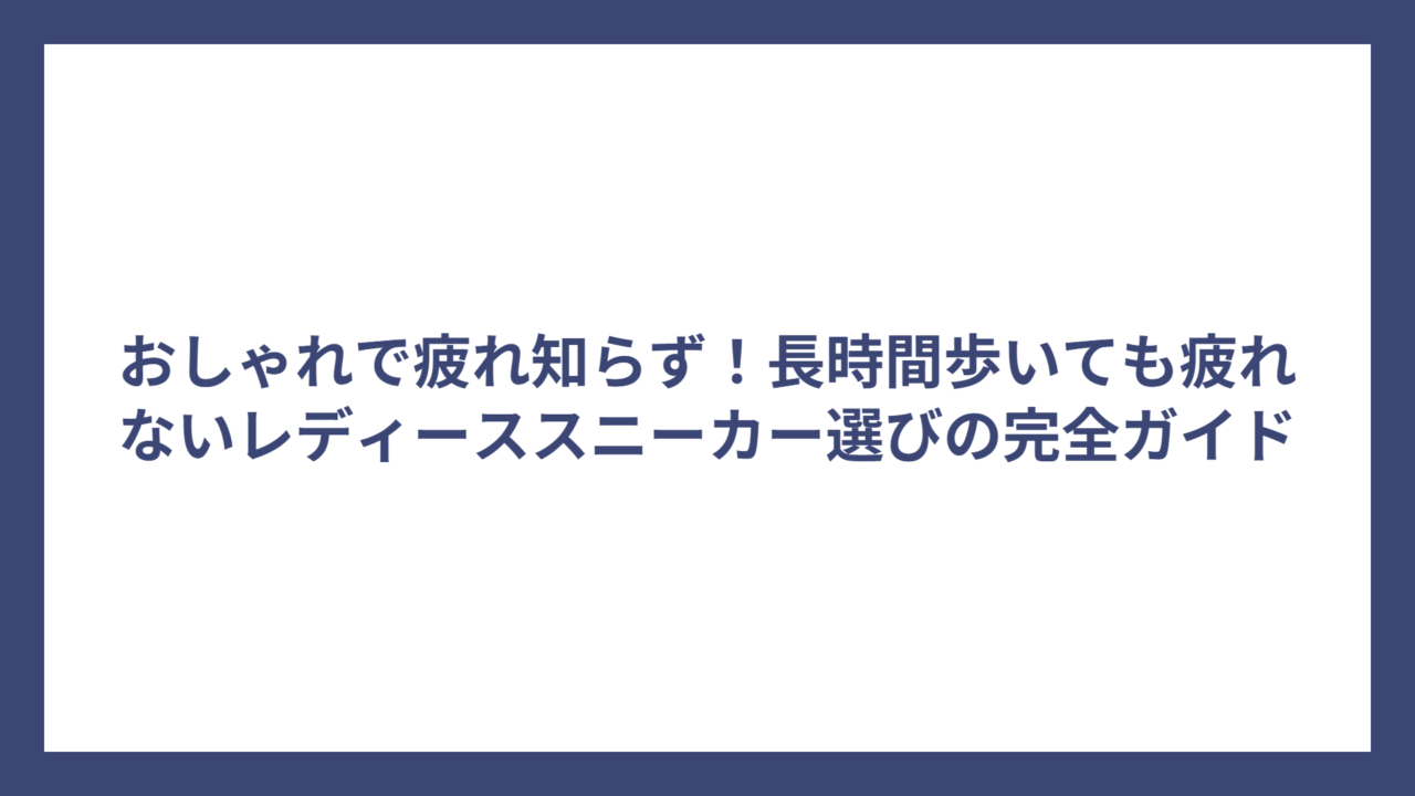 おしゃれで疲れ知らず！長時間歩いても疲れないレディーススニーカー選びの完全ガイド