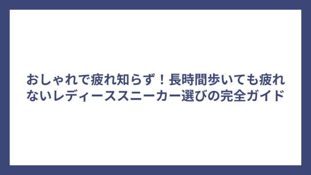 おしゃれで疲れ知らず！長時間歩いても疲れないレディーススニーカー選びの完全ガイド