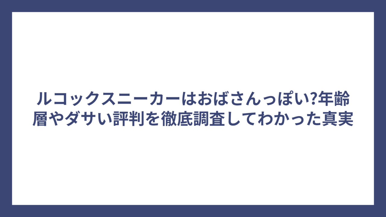 ルコックスニーカーはおばさんっぽい?年齢層やダサい評判を徹底調査してわかった真実