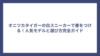 オニツカタイガーの白スニーカーで差をつける！人気モデルと選び方完全ガイド