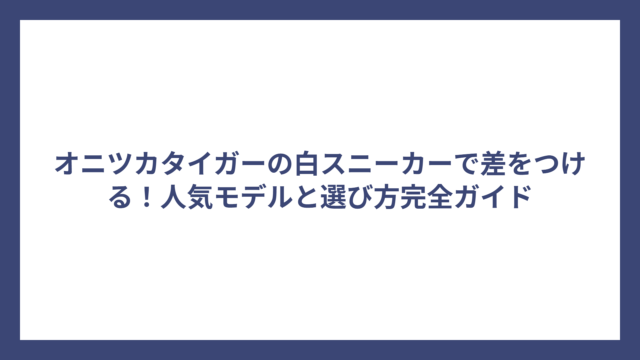 オニツカタイガーの白スニーカーで差をつける！人気モデルと選び方完全ガイド