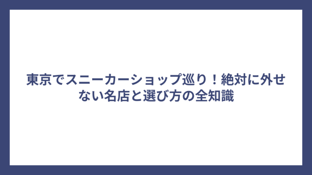 東京でスニーカーショップ巡り！絶対に外せない名店と選び方の全知識
