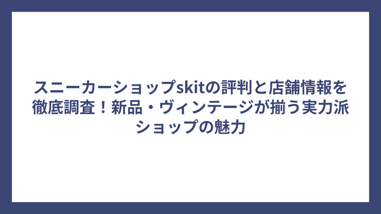 スニーカーショップskitの評判と店舗情報を徹底調査！新品・ヴィンテージが揃う実力派ショップの魅力