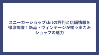 スニーカーショップskitの評判と店舗情報を徹底調査！新品・ヴィンテージが揃う実力派ショップの魅力