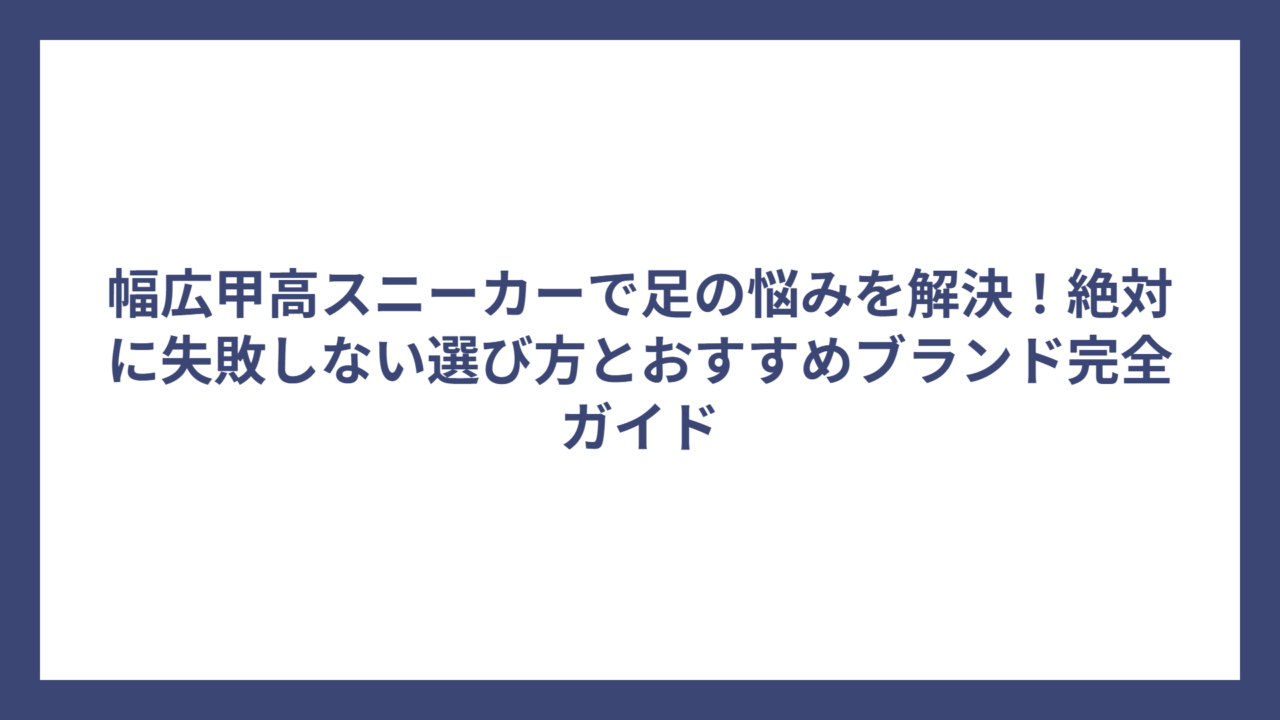 幅広甲高スニーカーで足の悩みを解決！絶対に失敗しない選び方とおすすめブランド完全ガイド