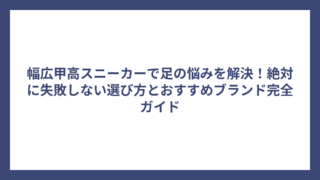 幅広甲高スニーカーで足の悩みを解決！絶対に失敗しない選び方とおすすめブランド完全ガイド