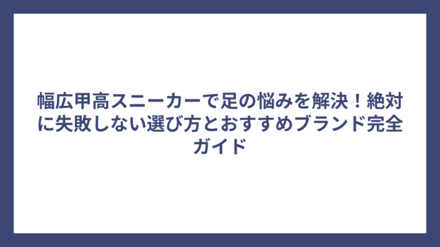 幅広甲高スニーカーで足の悩みを解決！絶対に失敗しない選び方とおすすめブランド完全ガイド