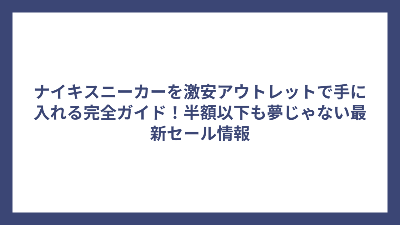 ナイキスニーカーを激安アウトレットで手に入れる完全ガイド！半額以下も夢じゃない最新セール情報