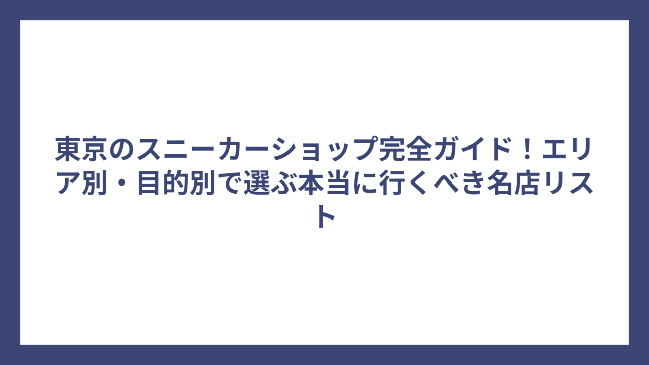 東京のスニーカーショップ完全ガイド！エリア別・目的別で選ぶ本当に行くべき名店リスト