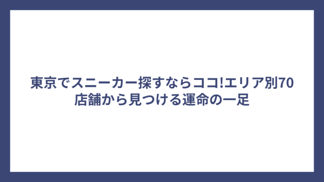 東京でスニーカー探すならココ!エリア別70店舗から見つける運命の一足