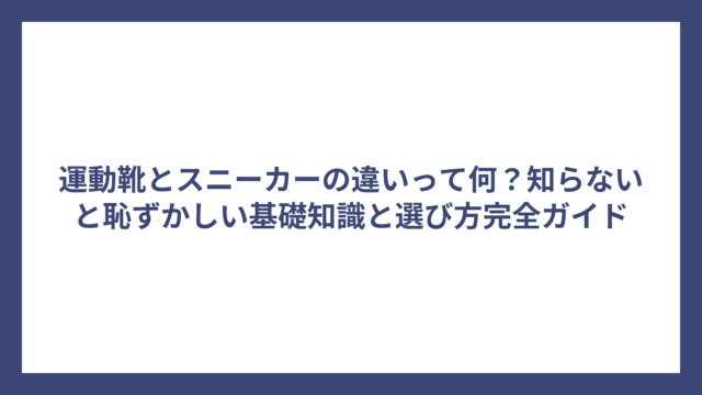 運動靴とスニーカーの違いって何？知らないと恥ずかしい基礎知識と選び方完全ガイド
