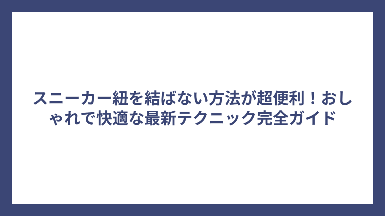 スニーカー紐を結ばない方法が超便利！おしゃれで快適な最新テクニック完全ガイド