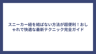 スニーカー紐を結ばない方法が超便利！おしゃれで快適な最新テクニック完全ガイド