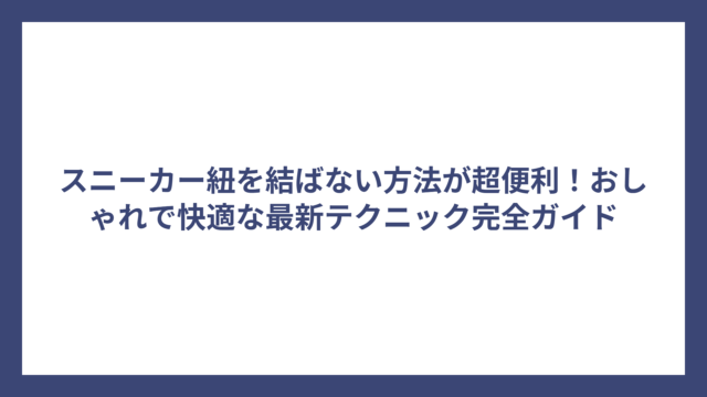 スニーカー紐を結ばない方法が超便利！おしゃれで快適な最新テクニック完全ガイド