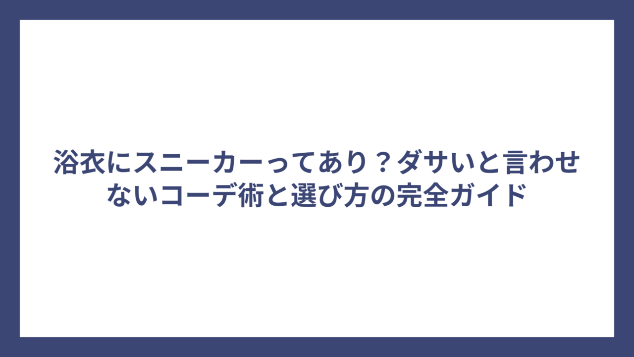浴衣にスニーカーってあり？ダサいと言わせないコーデ術と選び方の完全ガイド