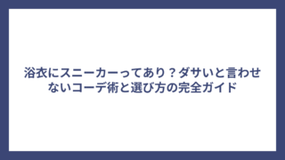 浴衣にスニーカーってあり？ダサいと言わせないコーデ術と選び方の完全ガイド