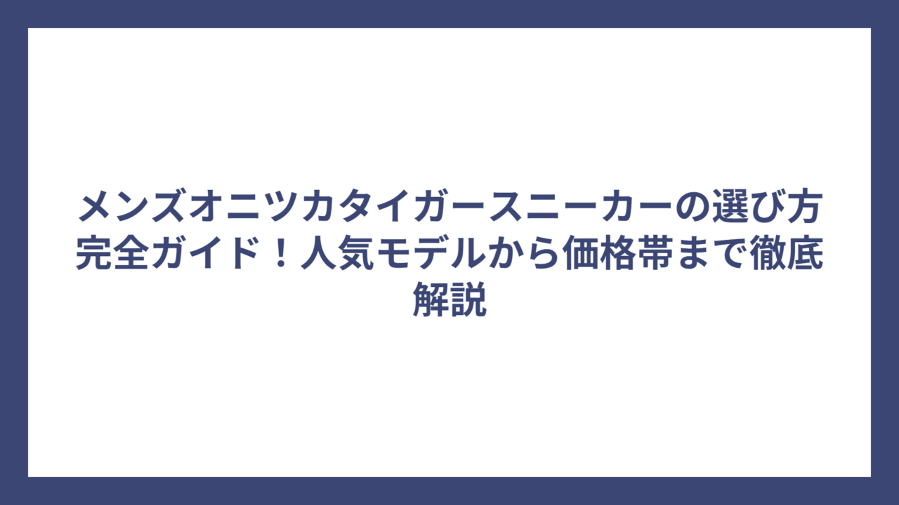 メンズオニツカタイガースニーカーの選び方完全ガイド！人気モデルから価格帯まで徹底解説