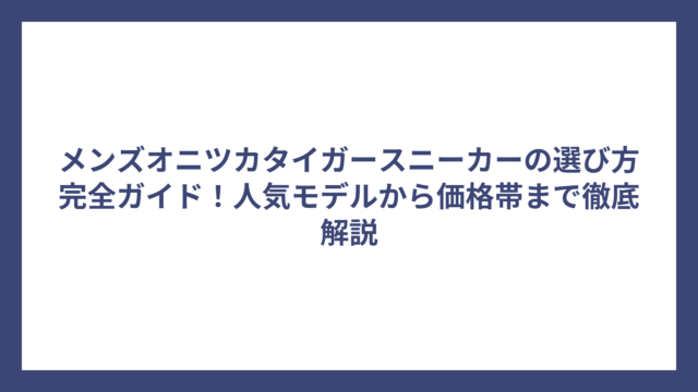 メンズオニツカタイガースニーカーの選び方完全ガイド！人気モデルから価格帯まで徹底解説