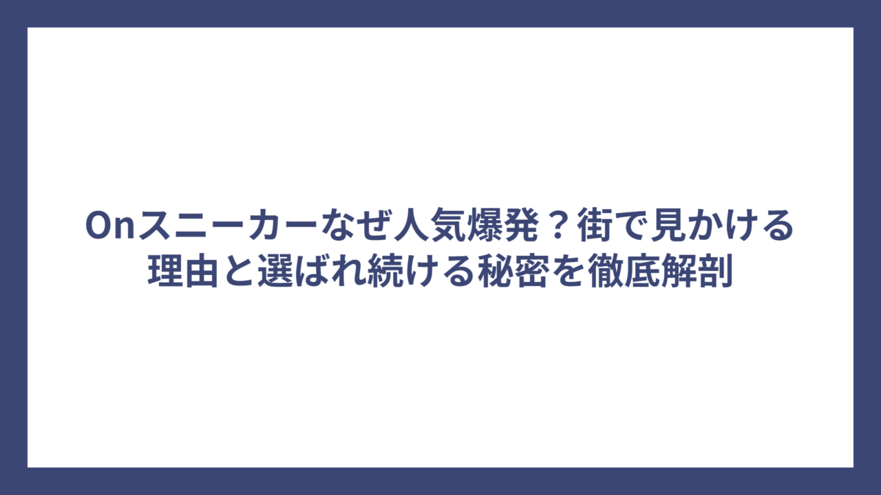 Onスニーカーなぜ人気爆発？街で見かける理由と選ばれ続ける秘密を徹底解剖